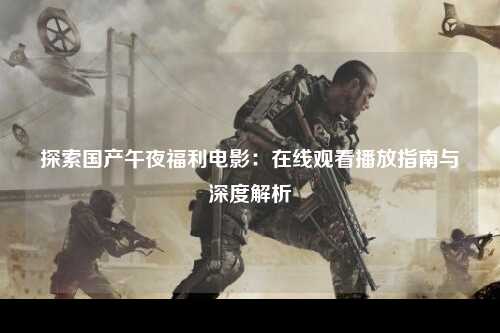 探索国产午夜福利电影：在线观看播放指南与深度解析