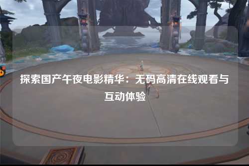 探索国产午夜电影精华：无码高清在线观看与互动体验