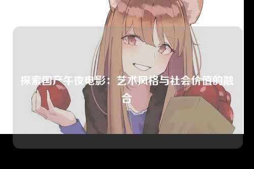 探索国产午夜电影：艺术风格与社会价值的融合
