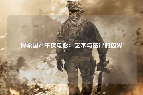 探索国产午夜电影：艺术与法律的边界