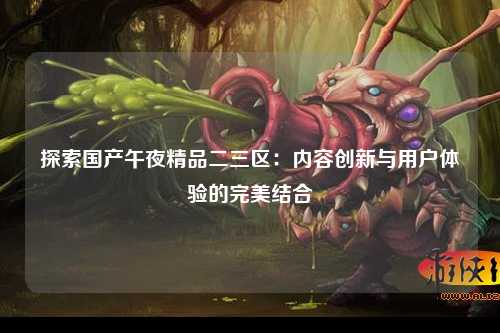 探索国产午夜精品二三区：内容创新与用户体验的完美结合