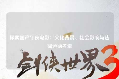 探索国产午夜电影：文化背景、社会影响与法律道德考量