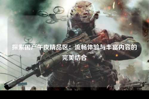探索国产午夜精品区：流畅体验与丰富内容的完美结合