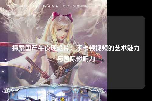 探索国产午夜理论片：不卡顿视频的艺术魅力与国际影响力