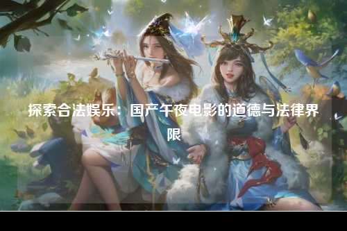 探索合法娱乐：国产午夜电影的道德与法律界限