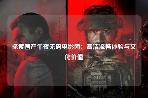 探索国产午夜无码电影网：高清流畅体验与文化价值