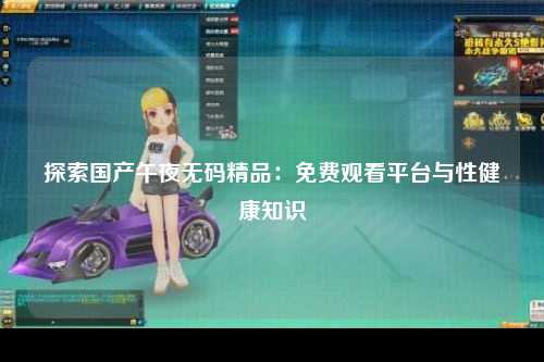 探索国产午夜无码精品：免费观看平台与性健康知识