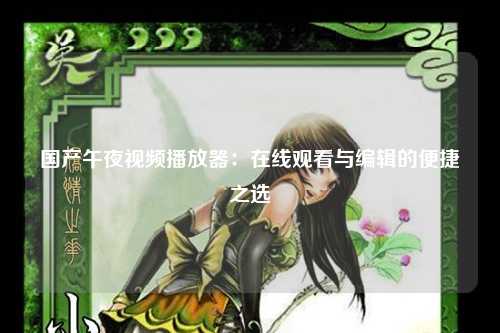 国产午夜视频播放器：在线观看与编辑的便捷之选