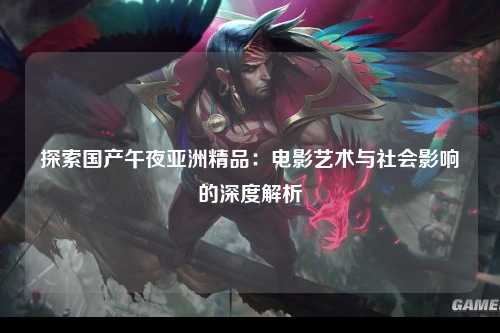 探索国产午夜亚洲精品：电影艺术与社会影响的深度解析