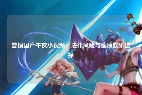 警惕国产午夜小视频：法律风险与健康娱乐选择