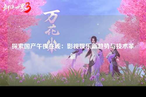 探索国产午夜在线：影视娱乐新趋势与技术革新