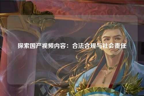 探索国产视频内容：合法合规与社会责任