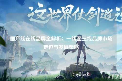 国产线在线品牌全解析：一线至三线品牌市场定位与发展策略