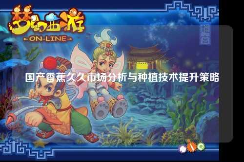 国产香蕉久久市场分析与种植技术提升策略