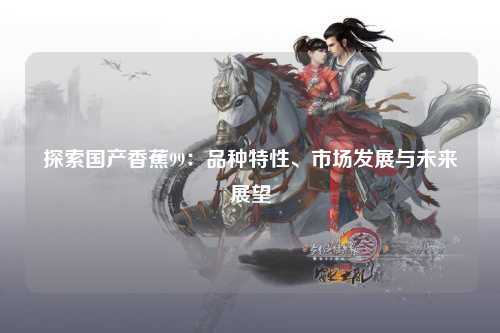 探索国产香蕉99：品种特性、市场发展与未来展望