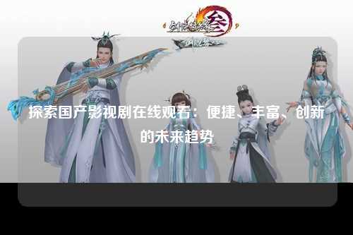 探索国产影视剧在线观看：便捷、丰富、创新的未来趋势