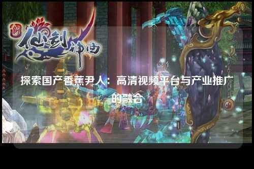 探索国产香蕉尹人：高清视频平台与产业推广的融合