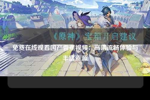 免费在线观看国产香蕉视频：高清流畅体验与丰富资源