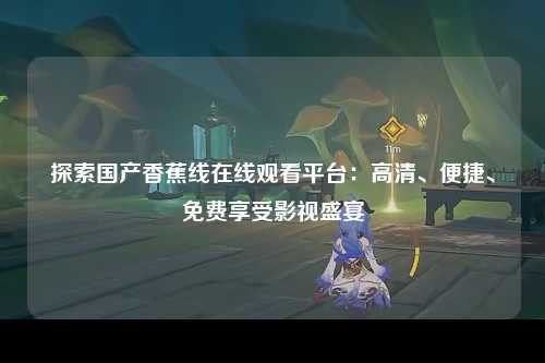 探索国产香蕉线在线观看平台：高清、便捷、免费享受影视盛宴