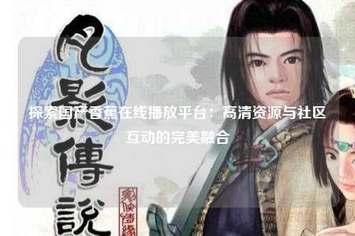 探索国产香蕉在线播放平台：高清资源与社区互动的完美融合