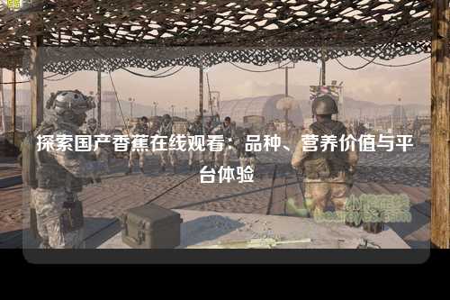 探索国产香蕉在线观看：品种、营养价值与平台体验
