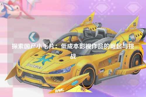 探索国产小毛片：低成本影视作品的崛起与挑战
