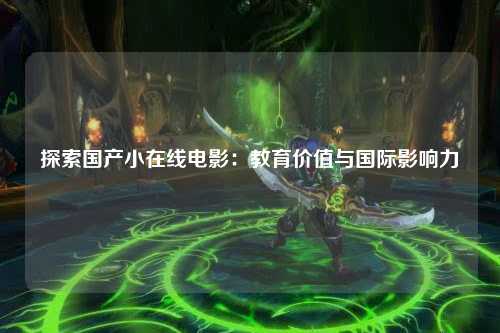 探索国产小在线电影：教育价值与国际影响力