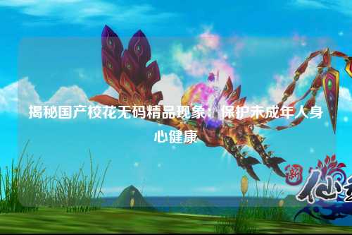 揭秘国产校花无码精品现象：保护未成年人身心健康