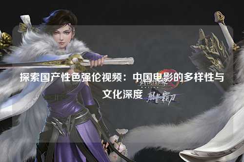 探索国产性色强伦视频：中国电影的多样性与文化深度