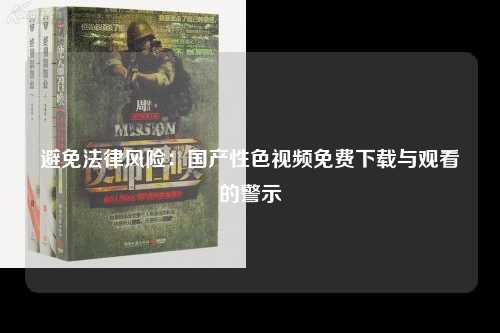 避免法律风险：国产性色视频免费下载与观看的警示