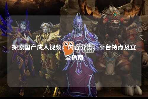 探索国产成人视频：内容分类、平台特点及安全指南