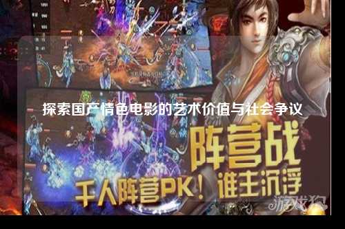 探索国产情色电影的艺术价值与社会争议