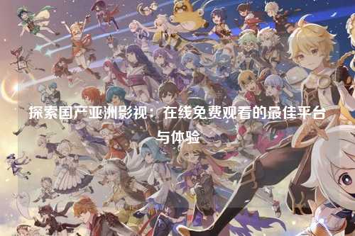 探索国产亚洲影视：在线免费观看的最佳平台与体验