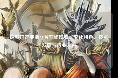 探索国产亚洲AV片在线观看：文化特色、技术发展与行业未来