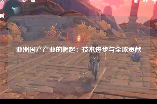 亚洲国产产业的崛起：技术进步与全球贡献