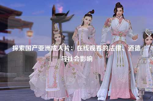 探索国产亚洲成人片：在线观看的法律、道德与社会影响