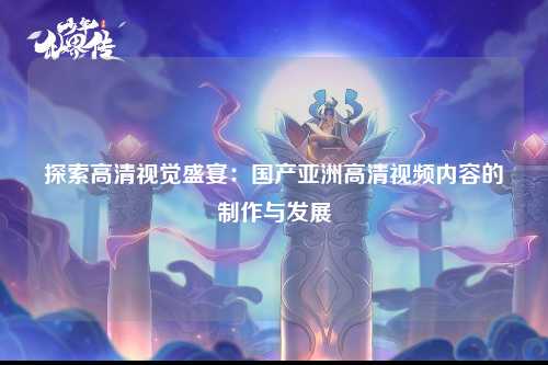 探索高清视觉盛宴：国产亚洲高清视频内容的制作与发展