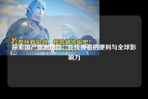 探索国产亚洲精品：在线观看的便利与全球影响力