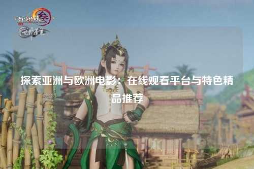探索亚洲与欧洲电影：在线观看平台与特色精品推荐