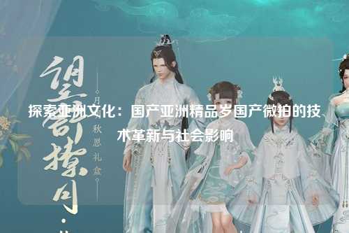 探索亚洲文化：国产亚洲精品岁国产微拍的技术革新与社会影响