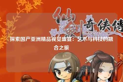探索国产亚洲精品视觉盛宴：艺术与科技的融合之旅