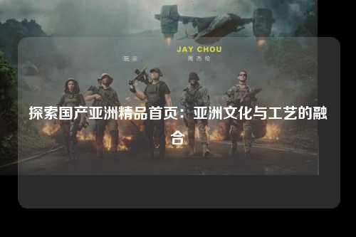 探索国产亚洲精品首页：亚洲文化与工艺的融合