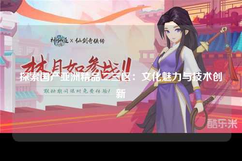 探索国产亚洲精品二三区：文化魅力与技术创新