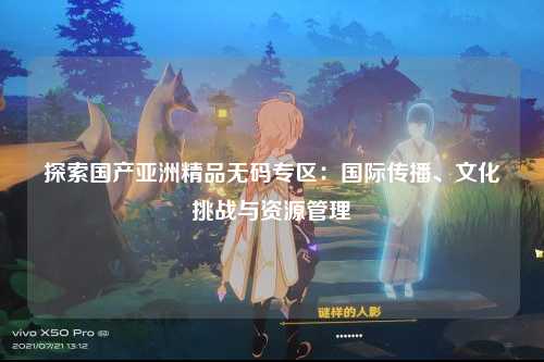 探索国产亚洲精品无码专区：国际传播、文化挑战与资源管理