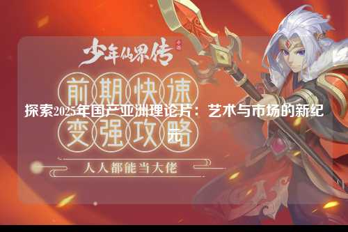 探索2025年国产亚洲理论片：艺术与市场的新纪元