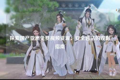 探索国产亚洲免费视频资源：安全合法的观影指南