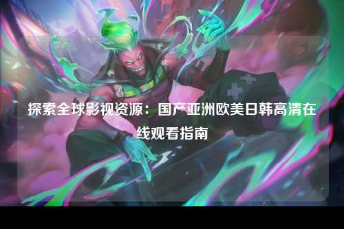 探索全球影视资源：国产亚洲欧美日韩高清在线观看指南