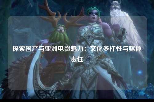 探索国产与亚洲电影魅力：文化多样性与媒体责任