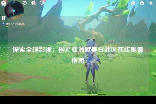 探索全球影视：国产亚洲欧美日韩区在线观看指南