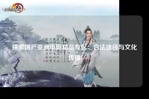 探索国产亚洲电影精品专区：合法途径与文化传播